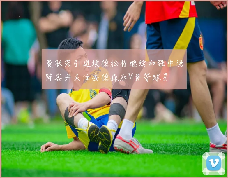 曼联若引进埃德松将继续加强中场阵容并关注安德森和M费等球员