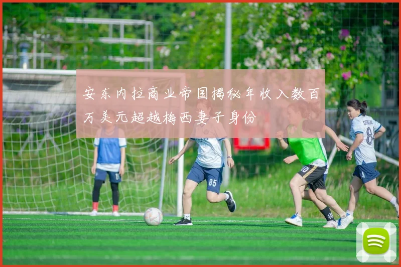 安东内拉商业帝国揭秘年收入数百万美元超越梅西妻子身份
