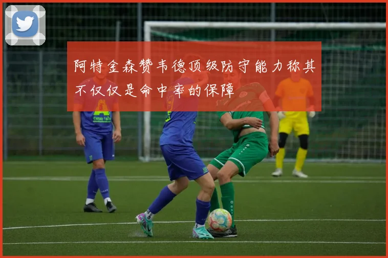 阿特金森赞韦德顶级防守能力称其不仅仅是命中率的保障