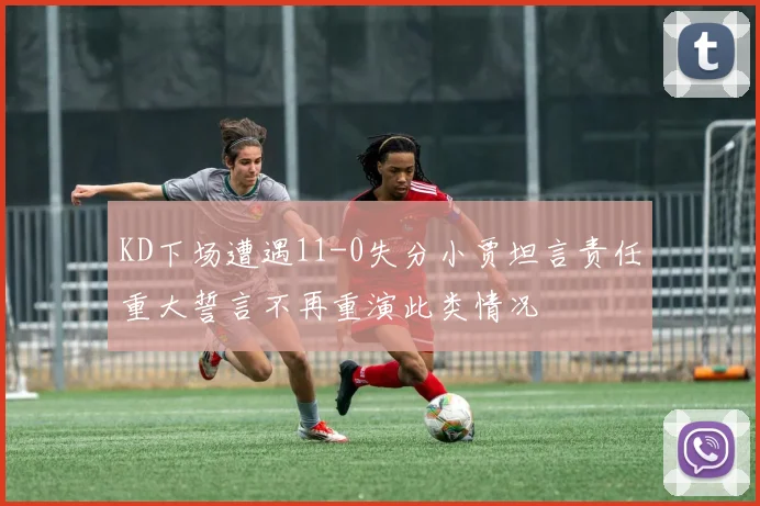 KD下场遭遇11-0失分小贾坦言责任重大誓言不再重演此类情况