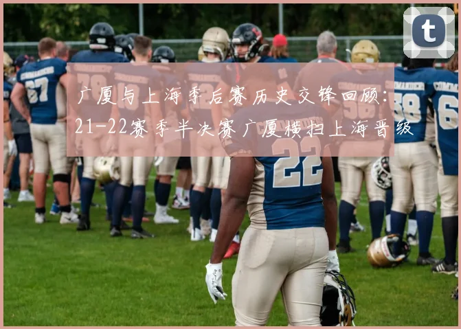 广厦与上海季后赛历史交锋回顾：21-22赛季半决赛广厦横扫上海晋级决赛