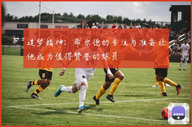 追梦精神：希尔德的专注与准备让他成为值得赞誉的球员
