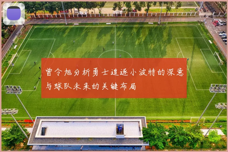 曾令旭分析勇士追逐小波特的深意与球队未来的关键布局