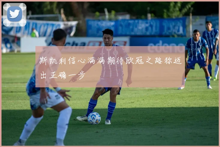 斯凯利信心满满期待欧冠之路称迈出正确一步