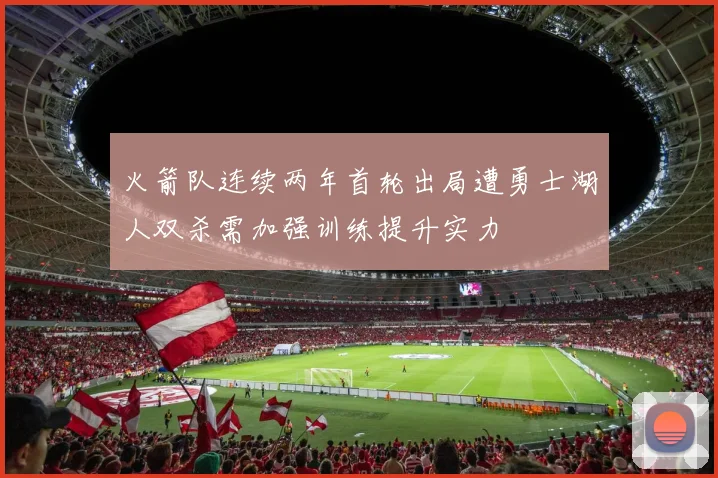 火箭队连续两年首轮出局遭勇士湖人双杀需加强训练提升实力