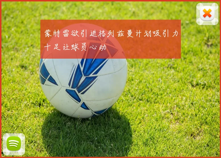蒙特雷欲引进格列兹曼计划吸引力十足让球员心动