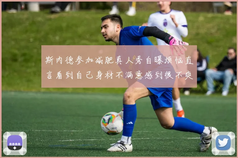 斯内德参加减肥真人秀自曝烦恼直言看到自己身材不满意感到很不爽