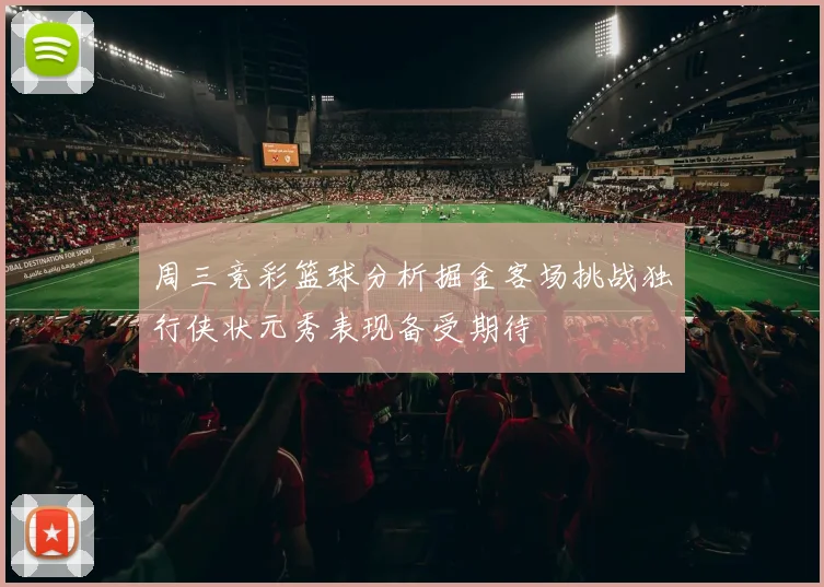 周三竞彩篮球分析掘金客场挑战独行侠状元秀表现备受期待