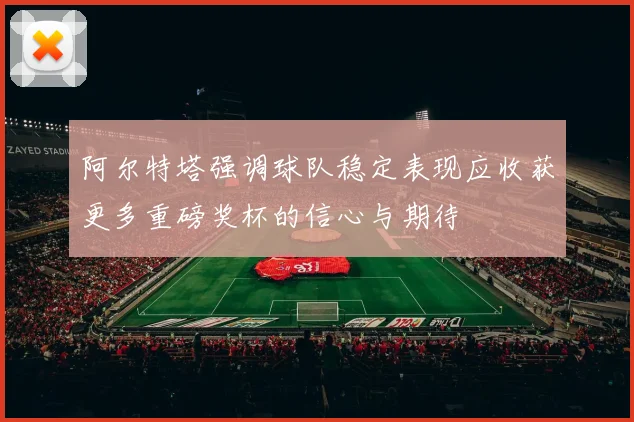 阿尔特塔强调球队稳定表现应收获更多重磅奖杯的信心与期待