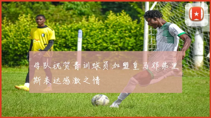 母队祝贺青训球员加盟皇马邓弗里斯表达感激之情