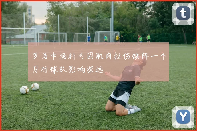 罗马中场科内因肌肉拉伤缺阵一个月对球队影响深远
