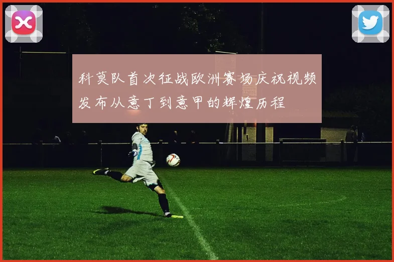 科莫队首次征战欧洲赛场庆祝视频发布从意丁到意甲的辉煌历程