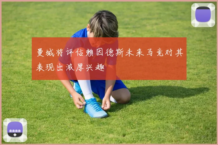 曼城将评估赖因德斯未来马竞对其表现出浓厚兴趣