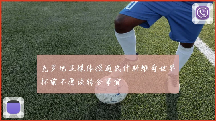 克罗地亚媒体报道武什科维奇世界杯前不愿谈转会事宜