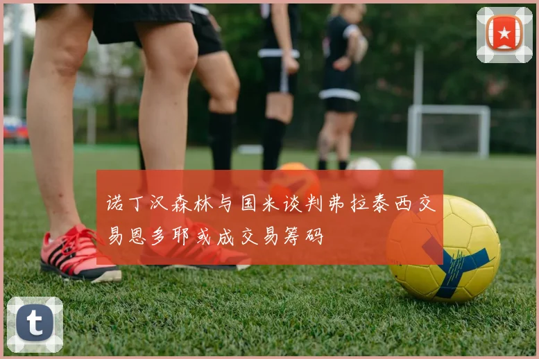 诺丁汉森林与国米谈判弗拉泰西交易恩多耶或成交易筹码
