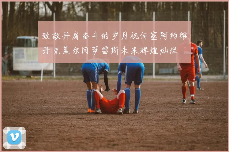 致敬并肩奋斗的岁月祝何塞阿约维丹克莱尔冈萨雷斯未来辉煌灿烂