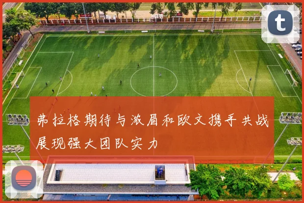 弗拉格期待与浓眉和欧文携手共战展现强大团队实力