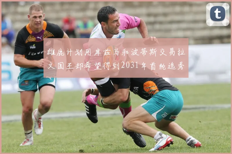 雄鹿计划用库兹马和波蒂斯交易拉文国王却希望得到2031年首轮选秀权