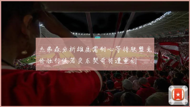 杰弗森分析雄鹿需耐心等待联盟竞价独行侠若卖东契奇将遭重创