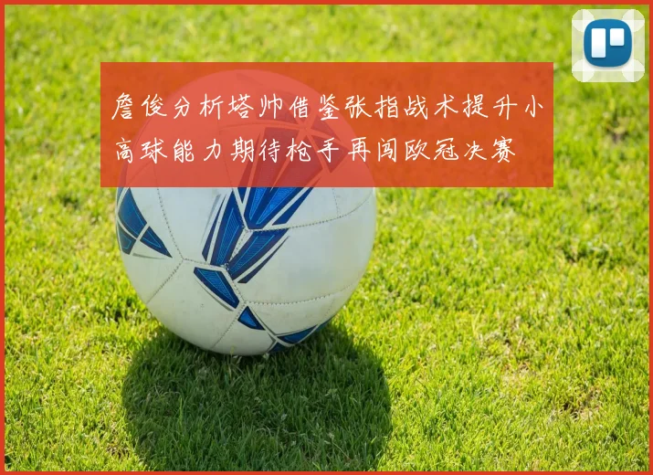 詹俊分析塔帅借鉴张指战术提升小高球能力期待枪手再闯欧冠决赛