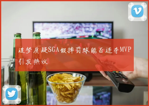 追梦质疑SGA假摔罚球能否连夺MVP引发热议