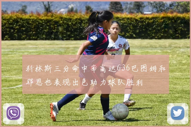 科林斯三分命中率高达636巴图姆和邓恩也表现出色助力球队胜利