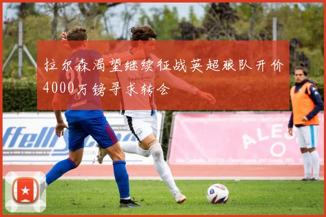 拉尔森渴望继续征战英超狼队开价4000万镑寻求转会
