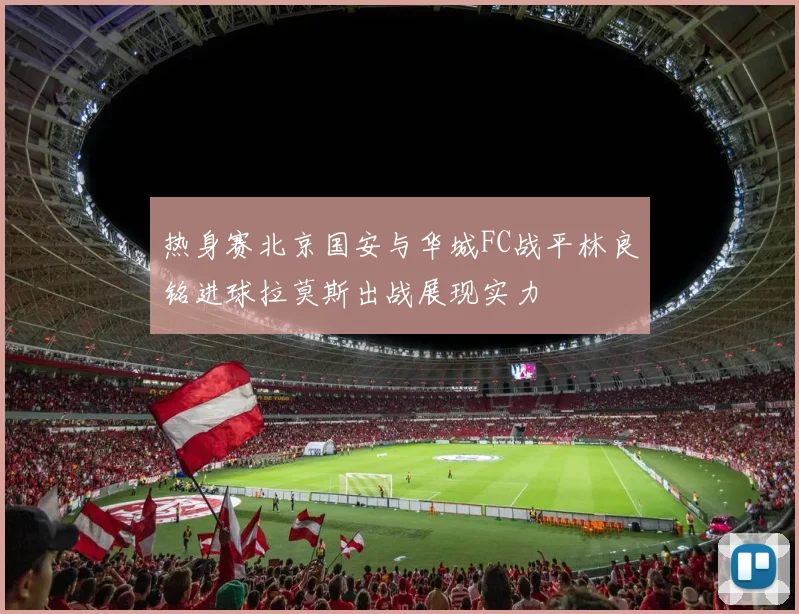 热身赛北京国安与华城FC战平林良铭进球拉莫斯出战展现实力