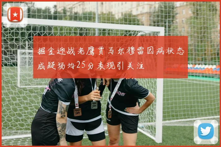 掘金迎战老鹰贾马尔穆雷因病状态成疑场均25分表现引关注