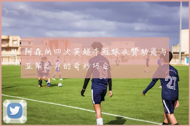 阿森纳四次英超夺冠球衣赞助商与亚军各异的奇妙巧合