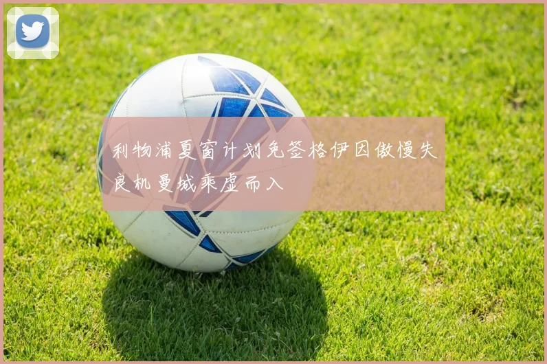 利物浦夏窗计划免签格伊因傲慢失良机曼城乘虚而入